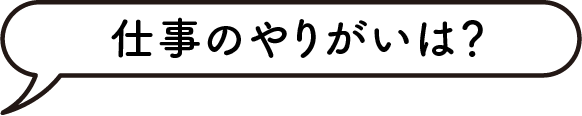 仕事のやりがいは？