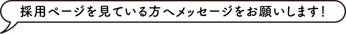 採用ページを見ている方へメッセージをお願いします！